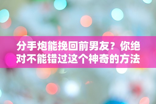 分手炮能挽回前男友？你绝对不能错过这个神奇的方法