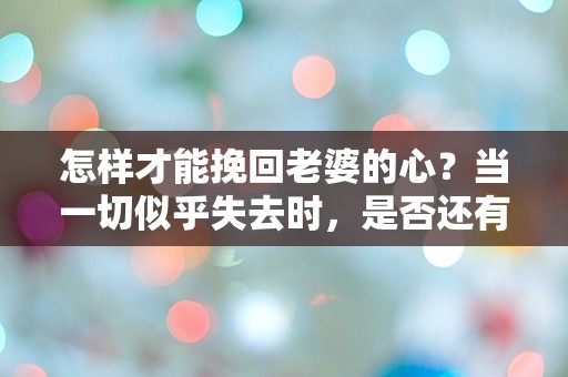 怎样才能挽回老婆的心？当一切似乎失去时，是否还有转机？