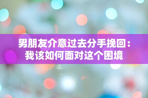 男朋友介意过去分手挽回：我该如何面对这个困境