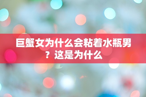 巨蟹女为什么会粘着水瓶男？这是为什么