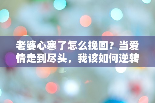 老婆心寒了怎么挽回？当爱情走到尽头，我该如何逆转局面？