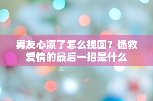 男友心凉了怎么挽回？拯救爱情的最后一招是什么