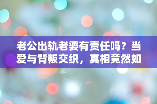 老公出轨老婆有责任吗？当爱与背叛交织，真相竟然如此扑朔迷离