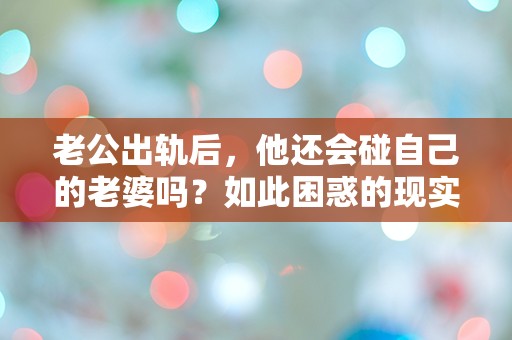 老公出轨后，他还会碰自己的老婆吗？如此困惑的现实让人难以接受