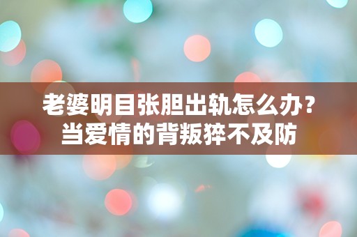 老婆明目张胆出轨怎么办？当爱情的背叛猝不及防