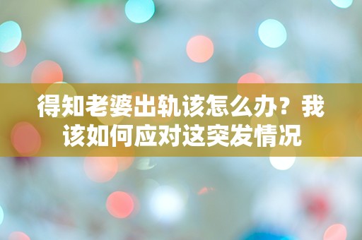 得知老婆出轨该怎么办？我该如何应对这突发情况