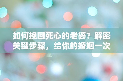 如何挽回死心的老婆？解密关键步骤，给你的婚姻一次机会