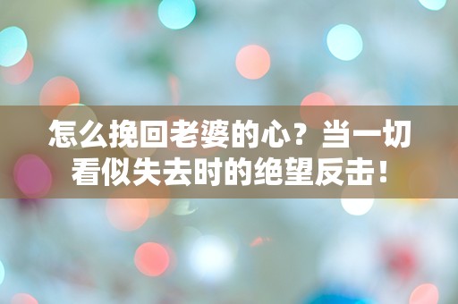 怎么挽回老婆的心？当一切看似失去时的绝望反击！