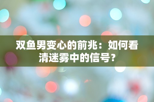 双鱼男变心的前兆：如何看清迷雾中的信号？