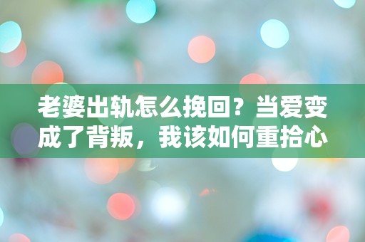 老婆出轨怎么挽回？当爱变成了背叛，我该如何重拾心中的信任与希望？