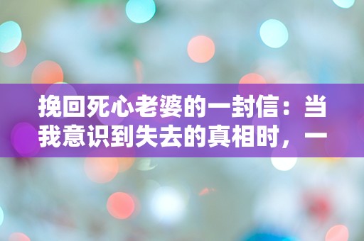 挽回死心老婆的一封信：当我意识到失去的真相时，一切已为时已晚