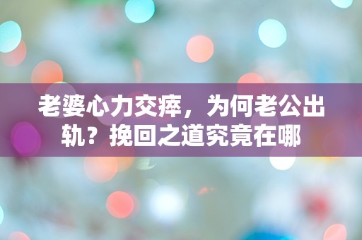 老婆心力交瘁，为何老公出轨？挽回之道究竟在哪