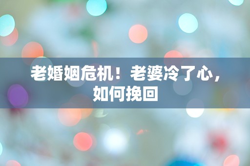 老婚姻危机！老婆冷了心，如何挽回