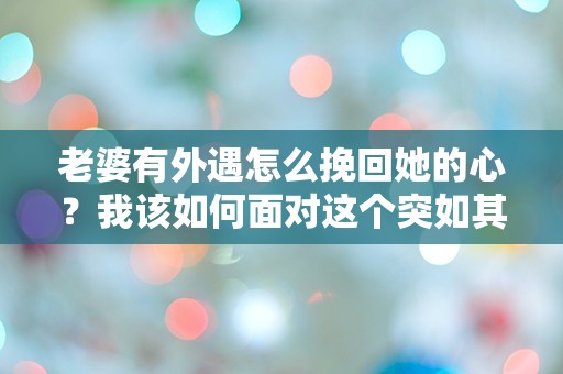 老婆有外遇怎么挽回她的心？我该如何面对这个突如其来的困境