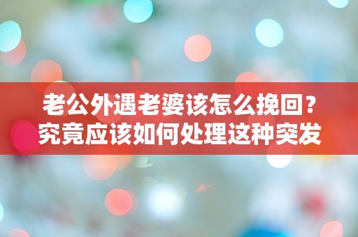 老公外遇老婆该怎么挽回？究竟应该如何处理这种突发事件