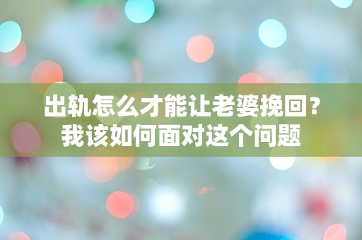 出轨怎么才能让老婆挽回？我该如何面对这个问题