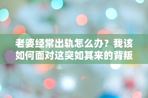 老婆经常出轨怎么办？我该如何面对这突如其来的背叛