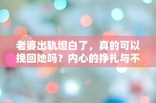 老婆出轨坦白了，真的可以挽回她吗？内心的挣扎与不安