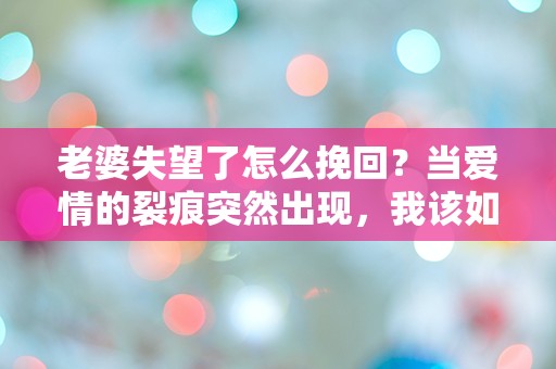 老婆失望了怎么挽回？当爱情的裂痕突然出现，我该如何逆转局面！