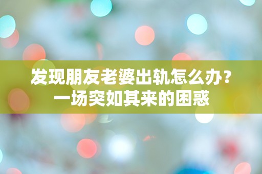 发现朋友老婆出轨怎么办？一场突如其来的困惑