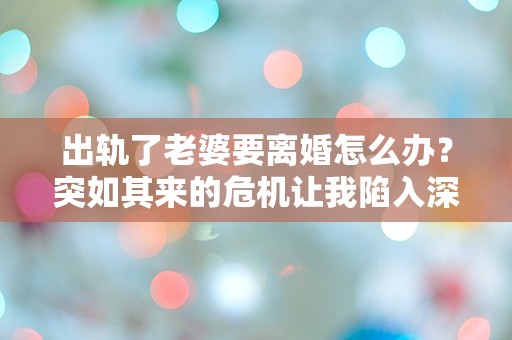 出轨了老婆要离婚怎么办？突如其来的危机让我陷入深深的困惑