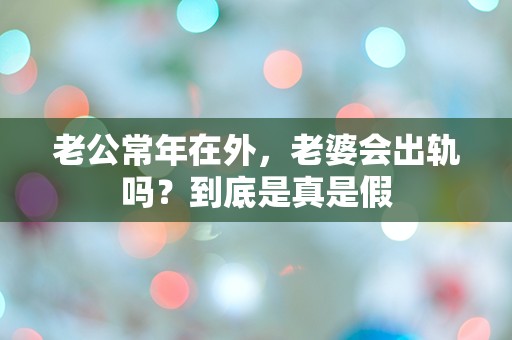 老公常年在外，老婆会出轨吗？到底是真是假