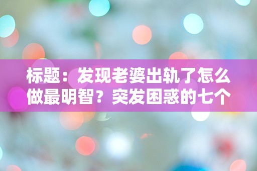 标题：发现老婆出轨了怎么做最明智？突发困惑的七个解决方案