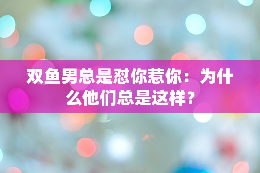 双鱼男总是怼你惹你：为什么他们总是这样？