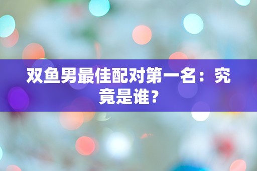 双鱼男最佳配对第一名：究竟是谁？